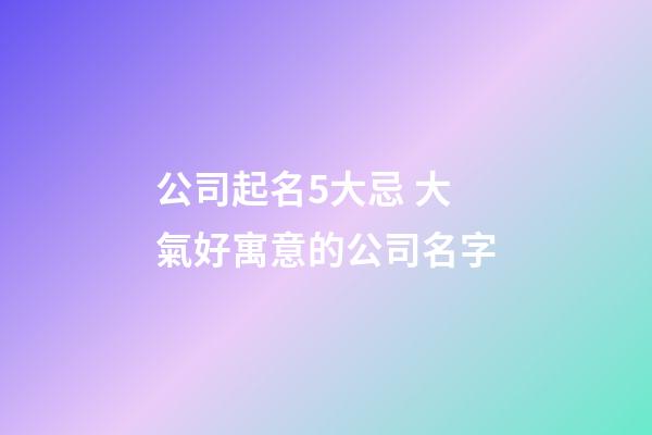 公司起名5大忌 大氣好寓意的公司名字